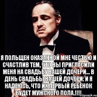 Я польщен оказанной мне честью и счастлив тем, что вы пригласили меня на свадьбу вашей дочери... в день свадьбы вашей дочери. И я надеюсь, что их первый ребенок будет мужского пола.!!!!