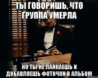 Ты говоришь, что группа умерла Но ты не лайкаешь и добавляешь фоточки в альбом