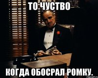 То чуство когда обосрал Ромку.