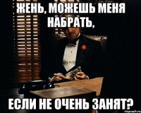 Жень, можешь меня набрать, Если не очень занят?