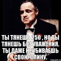 Ты тянешь 250 , но ты тянешь без уважения. Ты даже не убиваешь свою спину.