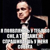 Я появляюсь у тебя во сне, а ты даже не спрашиваешь у меня совета