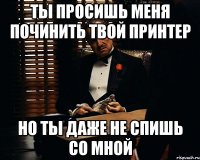 ты просишь меня починить твой принтер но ты даже не спишь со мной