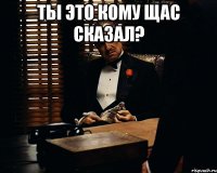 ты это кому щас сказал? 