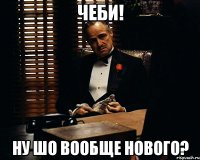 Чеби! Ну шо вообще нового?