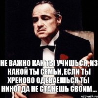 Не важно как ты учишься, из какой ты семьи, если ты хреново одеваешься ты никогда не станешь своим...