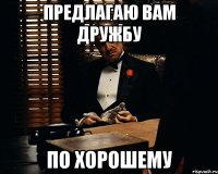 предлагаю вам дружбу по хорошему