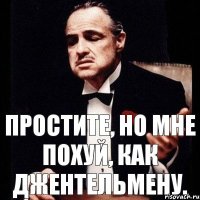 Простите, но мне похуй, как джентельмену.