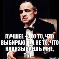 Лучшее - это то, что выбираю я. А не то, что навязываешь мне, ты....