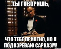 ты говоришь, что тебе приятно, но я подозреваю сарказм!