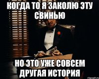 КОГДА ТО Я ЗАКОЛЮ ЭТУ СВИНЬЮ НО ЭТО УЖЕ СОВСЕМ ДРУГАЯ ИСТОРИЯ