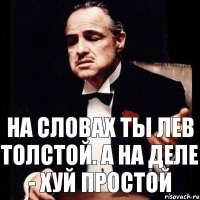 На словах ты Лев Толстой. А на деле - хуй простой