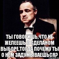 Ты говоришь,что не желеешь о сделаном выборе,тогда почему ты о нем задумываешься?