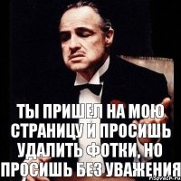 ты пришел на мою страницу и просишь удалить фотки, но просишь без уважения