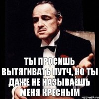 Ты просишь вытягивать путч, но ты даже не называешь меня кресным