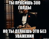 Ты просишь 300 голды Но ты делаешь это без уважения