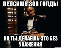 Просишь 300 голды Но ты делаешь это без уважения