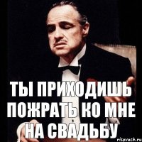 ты приходишь пожрать ко мне на свадьбу