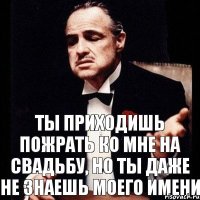 ты приходишь пожрать ко мне на свадьбу, но ты даже не знаешь моего имени