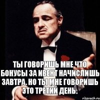 Ты говоришь мне что бонусы за ивент начислишь завтра. Но ты мне говоришь это третий день.