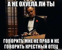 А не охуела ли ты говорить мне не прав и не говорить крестный отец