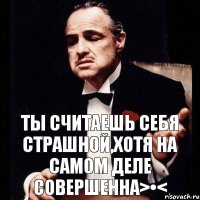 Ты считаешь себя страшной,хотя на самом деле совершенна>•<