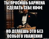 Ты просишь бармена сделать себе кофе Но делаешь это без особого уважения