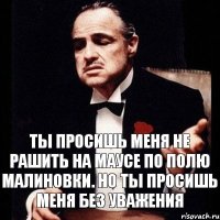 Ты просишь меня не рашить на маусе по полю малиновки. Но ты просишь меня без уважения