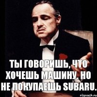 Ты говоришь, что хочешь машину. Но не покупаешь SUBARU.