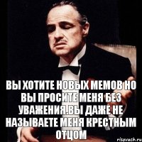 Вы хотите новых мемов но вы просите меня без уважения.Вы даже не называете меня Крестным отцом