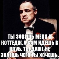 Ты зовешь меня в коттедж, а сам идёшь в клуб. Ты даже не знаешь чего ты хочешь.