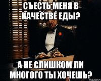 съесть меня в качестве еды? а не слишком ли многого ты хочешь?