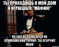 Ты приходишь в мой дом и играешь в "Мафию" Но еще не записался на Олимпийский турнир. ТЫ ОГОРЧИЛ МЕНЯ