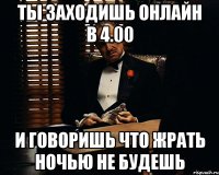 ты заходишь онлайн в 4.00 и говоришь что жрать ночью не будешь