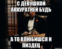 с девушкой аккуратней будь а то влюбишся и пиздец