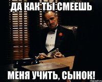 Да как ты смеешь меня учить, сынок!