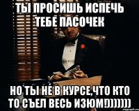 Ты просишь испечь тебе пасочек но ты не в курсе,что кто то съел весь изюм!)))))))