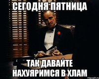 сегодня пятница так давайте нахуяримся в хлам