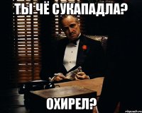 Ты чё сукападла? Охирел?