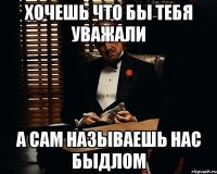 хочешь что бы тебя уважали а сам называешь нас быдлом