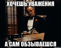 хочешь уважения а сам обзываешся