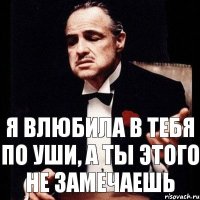 Я влюбила в тебя по уши, а ты этого не замечаешь