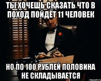 Ты хочешь сказать что в поход пойдёт 11 человек но по 100 рублей половина не складывается