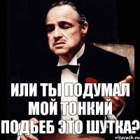 Или ты подумал мой тонкий подьеб это шутка?