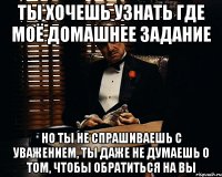 Ты хочешь узнать где моё домашнее задание Но ты не спрашиваешь с уважением, ты даже не думаешь о том, чтобы обратиться на вы