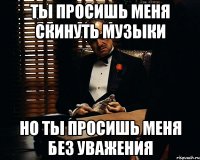 ты просишь меня скинуть музыки но ты просишь меня без уважения