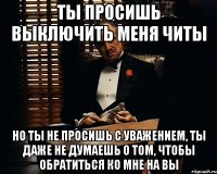 Ты просишь выключить меня читы Но ты не просишь с уважением, ты даже не думаешь о том, чтобы обратиться ко мне на вы