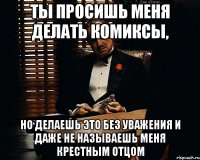 Ты просишь меня делать комиксы, Но делаешь это без уважения и даже не называешь меня крестным отцом