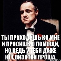 ТЫ приходишь ко мне и просишь о помощи, но ведь у тебя даже нет визитки Яроша.