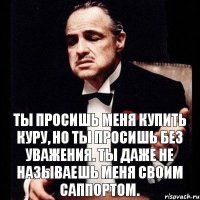 Ты просишь меня купить куру, но ты просишь без уважения. Ты даже не называешь меня своим саппортом.